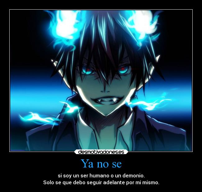 Ya no se - si soy un ser humano o un demonio.
Solo se que debo seguir adelante por mi mismo.
