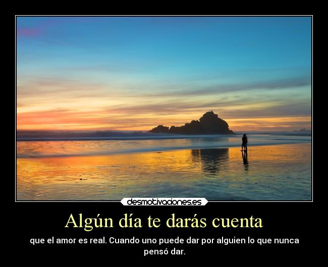 Algún día te darás cuenta - que el amor es real. Cuando uno puede dar por alguien lo que nunca
pensó dar.