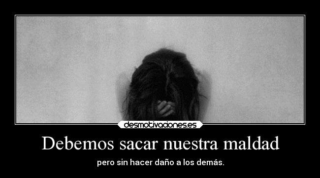 Debemos sacar nuestra maldad -