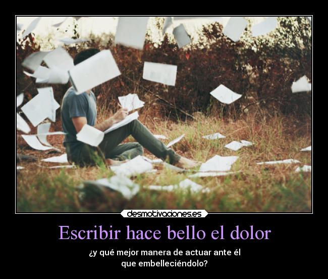 Escribir hace bello el dolor - ¿y qué mejor manera de actuar ante él
que embelleciéndolo?