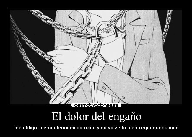 El dolor del engaño - me obliga  a encadenar mi corazón y no volverlo a entregar nunca mas