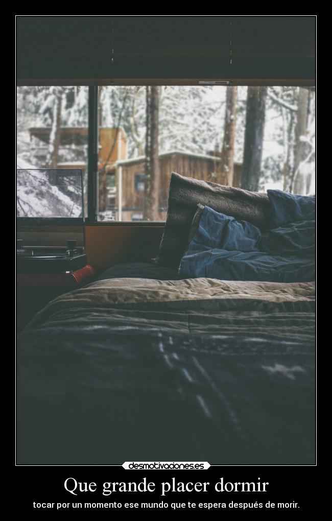Que grande placer dormir - tocar por un momento ese mundo que te espera después de morir.