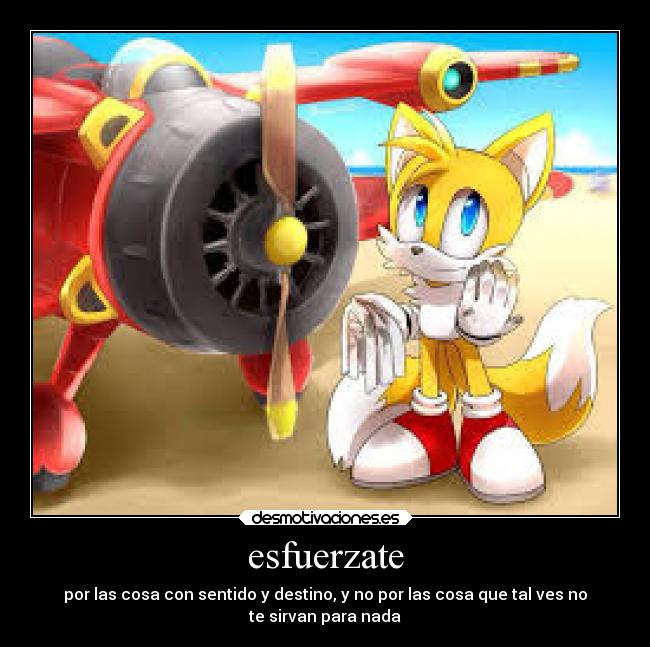 esfuerzate - por las cosa con sentido y destino, y no por las cosa que tal ves no
te sirvan para nada