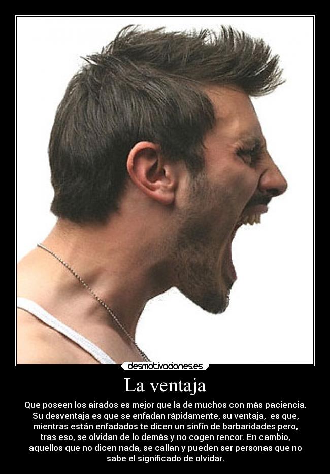 La ventaja - Que poseen los airados es mejor que la de muchos con más paciencia.
Su desventaja es que se enfadan rápidamente, su ventaja,  es que,
mientras están enfadados te dicen un sinfín de barbaridades pero,
tras eso, se olvidan de lo demás y no cogen rencor. En cambio,
aquellos que no dicen nada, se callan y pueden ser personas que no
sabe el significado de olvidar.