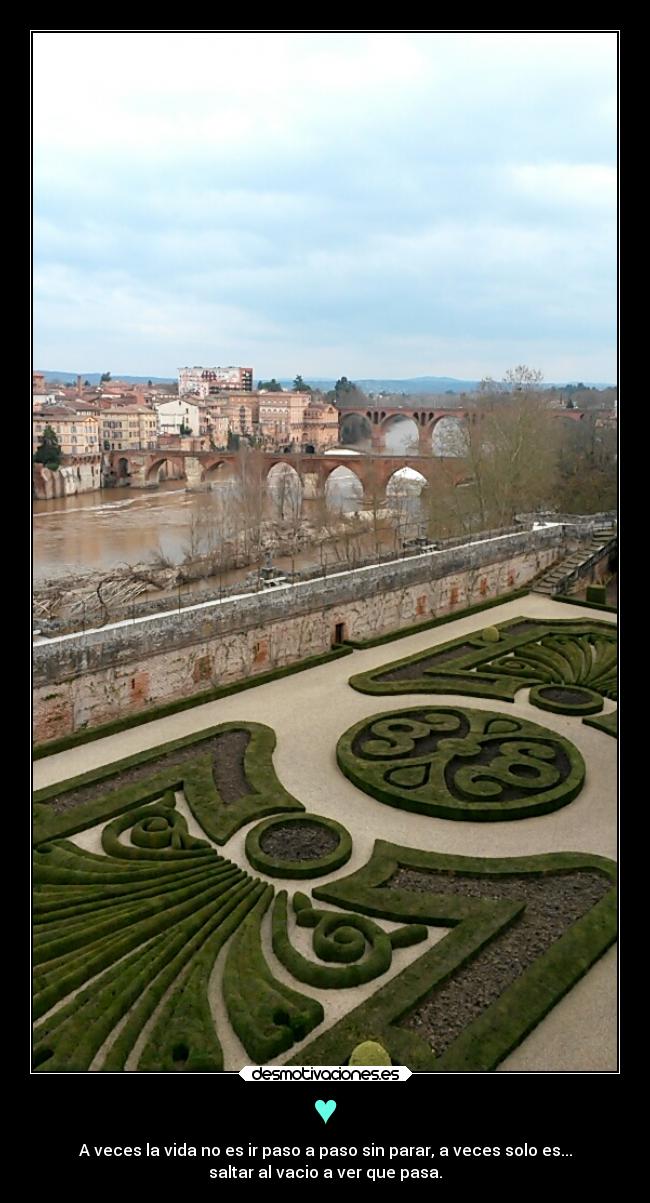 ♥ - A veces la vida no es ir paso a paso sin parar, a veces solo es...
saltar al vacio a ver que pasa.