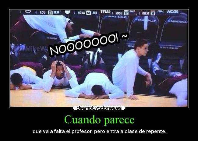 Cuando parece - que va a falta el profesor pero entra a clase de repente.