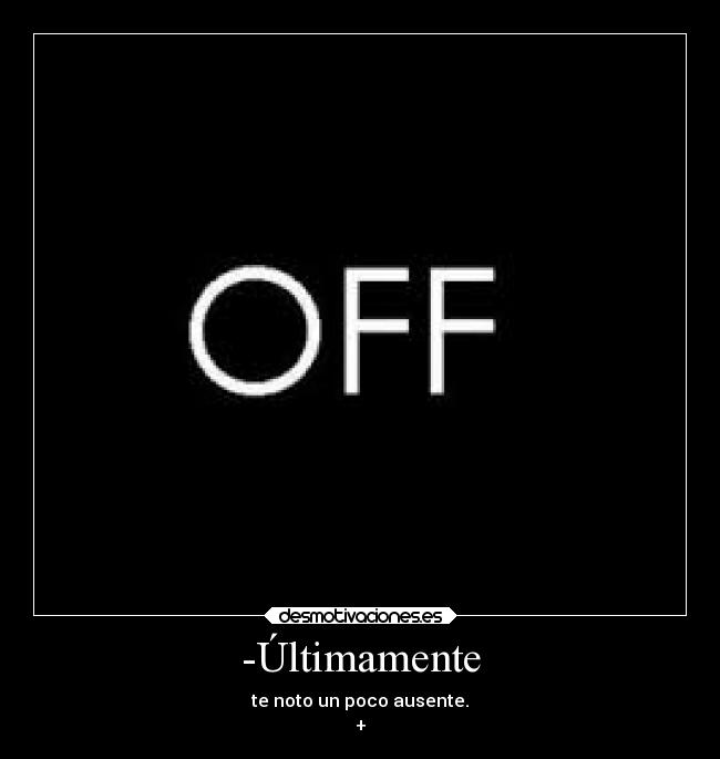 -Últimamente - te noto un poco ausente.
+