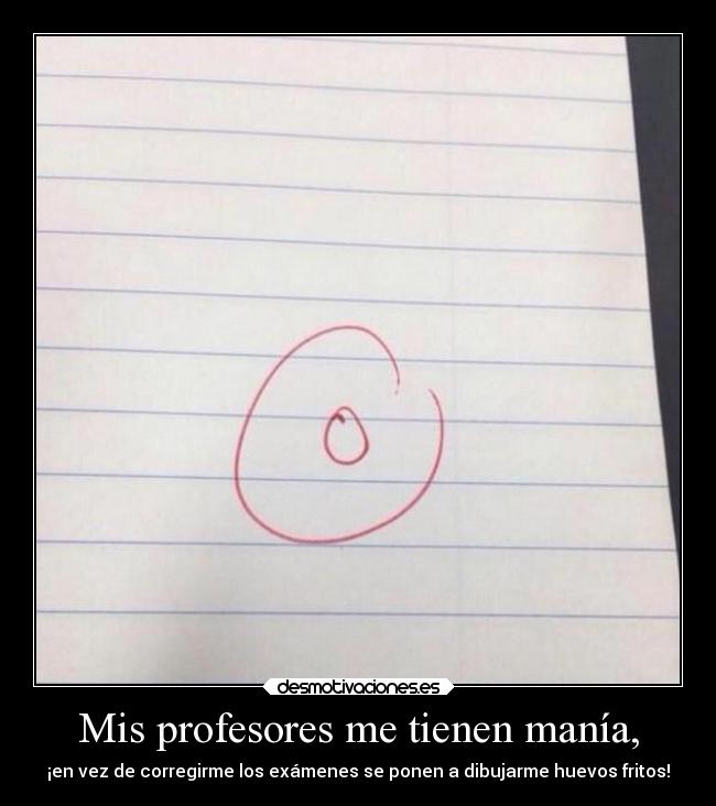 Mis profesores me tienen manía, - ¡en vez de corregirme los exámenes se ponen a dibujarme huevos fritos!