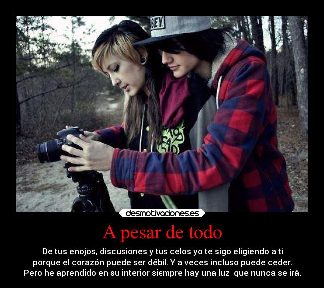 A pesar de todo - De tus enojos, discusiones y tus celos yo te sigo eligiendo a ti
porque el corazón puede ser débil. Y a veces incluso puede ceder.
Pero he aprendido en su interior siempre hay una luz  que nunca se irá.