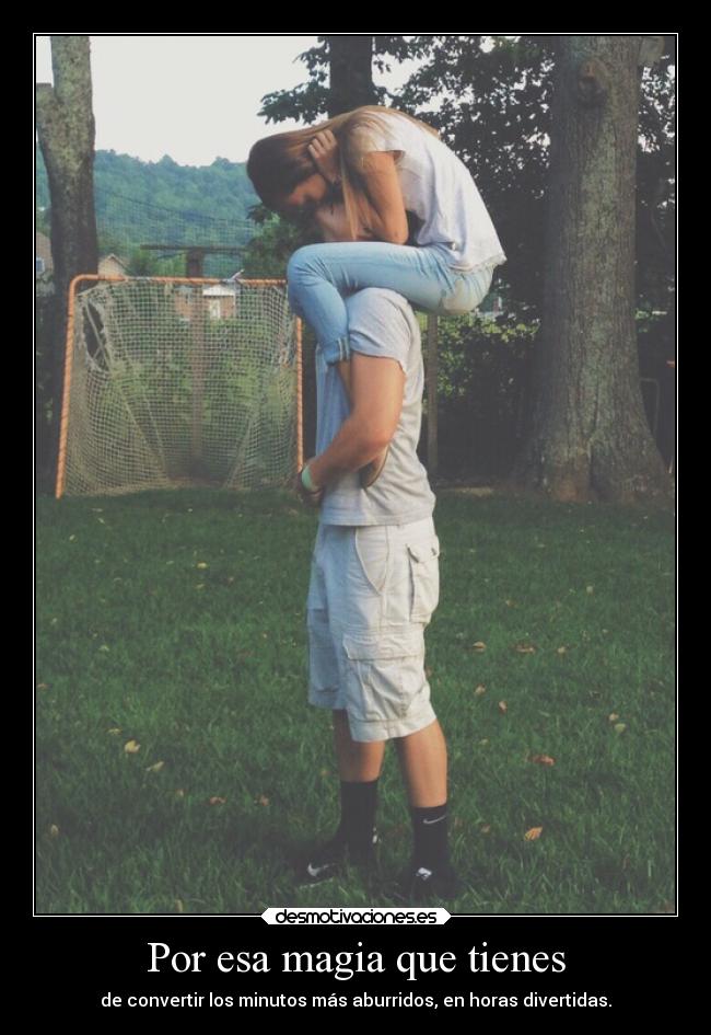 Por esa magia que tienes - de convertir los minutos más aburridos, en horas divertidas.