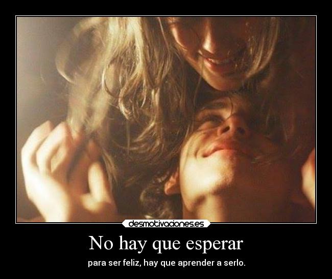 No hay que esperar - para ser feliz, hay que aprender a serlo.