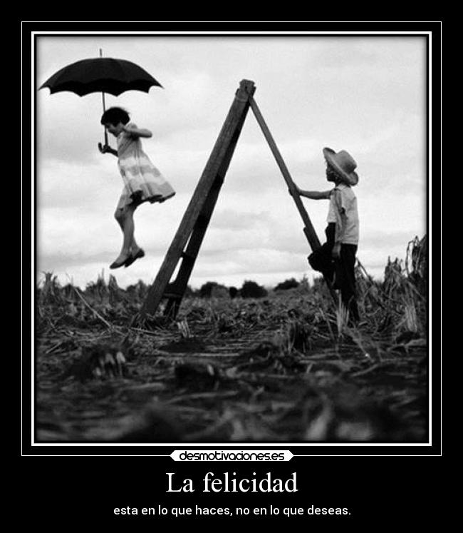 La felicidad - esta en lo que haces, no en lo que deseas.