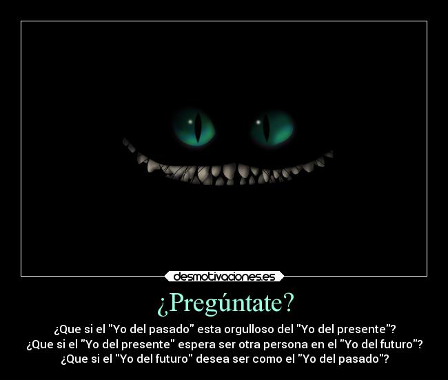 ¿Pregúntate? - ¿Que si el Yo del pasado esta orgulloso del Yo del presente?
¿Que si el Yo del presente espera ser otra persona en el Yo del futuro?
¿Que si el Yo del futuro desea ser como el Yo del pasado?