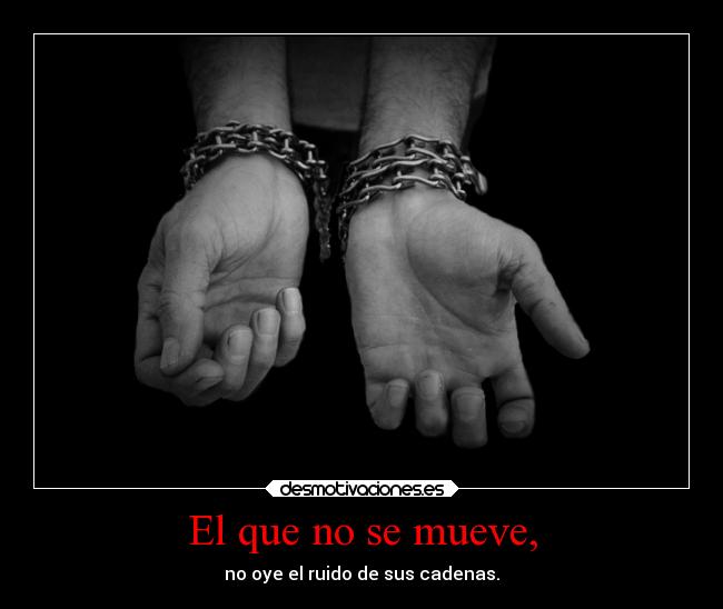 El que no se mueve, - no oye el ruido de sus cadenas.
