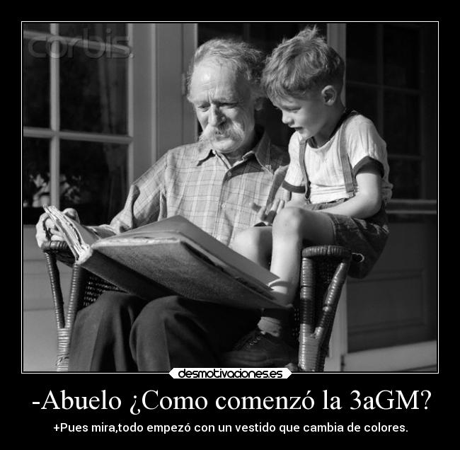 -Abuelo ¿Como comenzó la 3aGM? - +Pues mira,todo empezó con un vestido que cambia de colores.