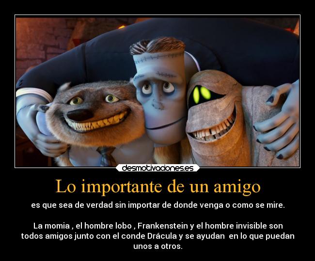 Lo importante de un amigo - es que sea de verdad sin importar de donde venga o como se mire.

La momia , el hombre lobo , Frankenstein y el hombre invisible son
todos amigos junto con el conde Drácula y se ayudan  en lo que puedan
unos a otros.