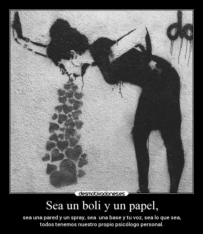 Sea un boli y un papel, - sea una pared y un spray, sea  una base y tu voz, sea lo que sea,
todos tenemos nuestro propio psicólogo personal.