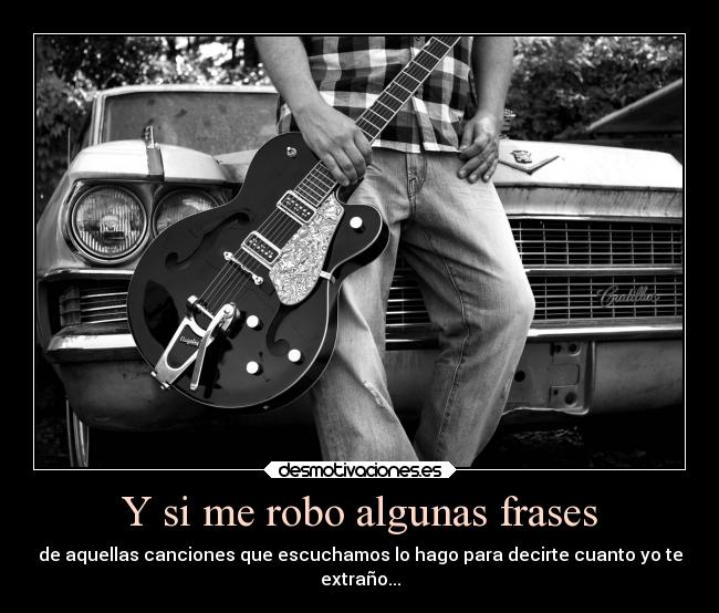 Y si me robo algunas frases - de aquellas canciones que escuchamos lo hago para decirte cuanto yo te
extraño...