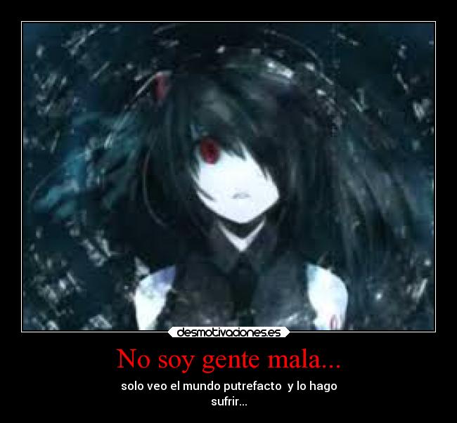 No soy gente mala... - solo veo el mundo putrefacto y lo hago
sufrir...