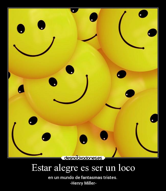 Estar alegre es ser un loco - en un mundo de fantasmas tristes.
-Henry Miller-