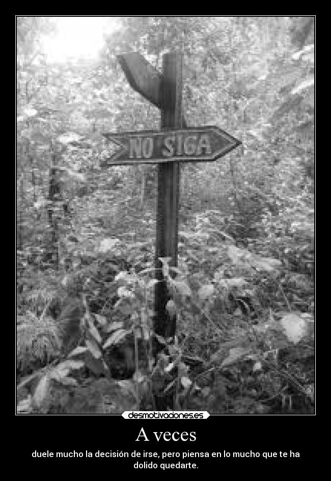 A veces - duele mucho la decisión de irse, pero piensa en lo mucho que te ha
dolido quedarte.