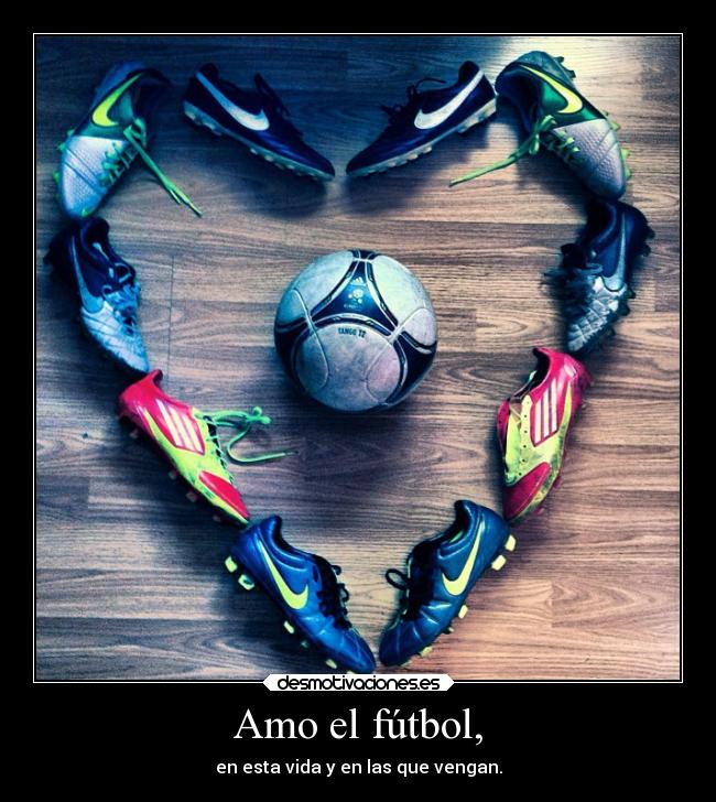 Amo el fútbol, - en esta vida y en las que vengan.