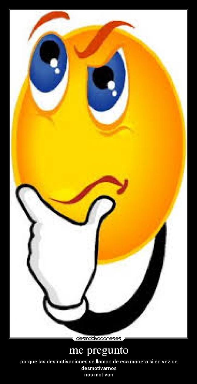 me pregunto - porque las desmotivaciones se llaman de esa manera si en vez de
desmotivarnos
nos motivan