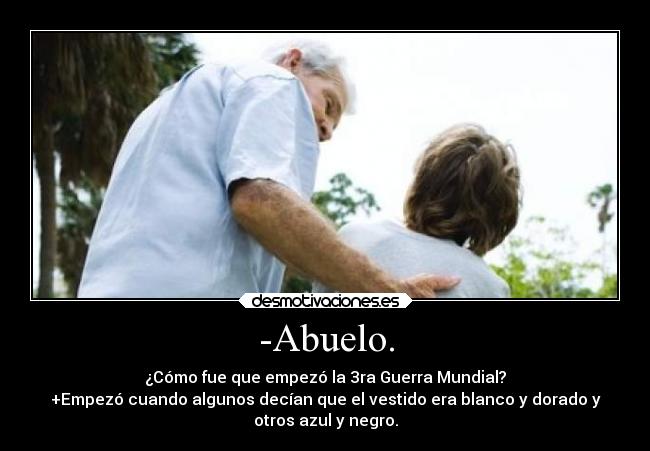 -Abuelo. - ¿Cómo fue que empezó la 3ra Guerra Mundial?
+Empezó cuando algunos decían que el vestido era blanco y dorado y
otros azul y negro.