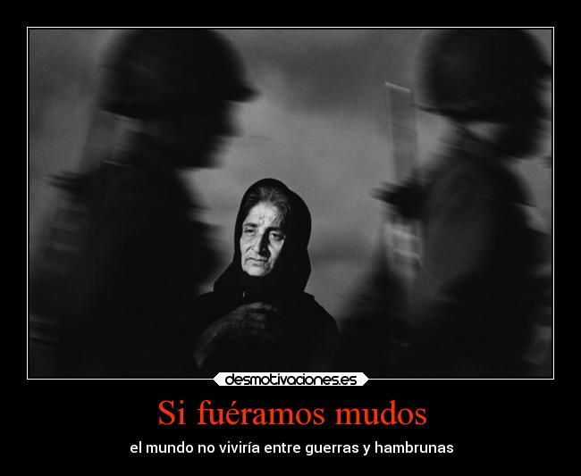 Si fuéramos mudos - el mundo no viviría entre guerras y hambrunas