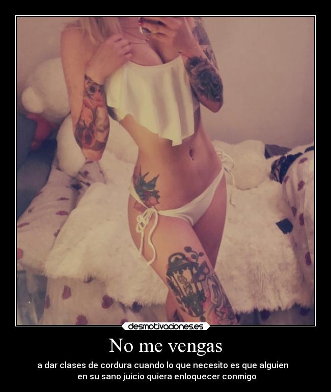 No me vengas - a dar clases de cordura cuando lo que necesito es que alguien   
 en su sano juicio quiera enloquecer conmigo