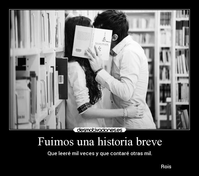 Fuimos una historia breve - Que leeré mil veces y que contaré otras mil.
Rois ♡