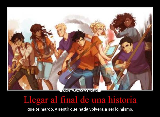 Llegar al final de una historia - que te marcó, y sentir que nada volverá a ser lo mismo.