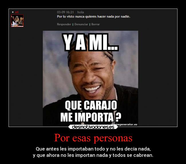 Por esas personas - Que antes les importaban todo y no les decía nada,
y que ahora no les importan nada y todos se cabrean.