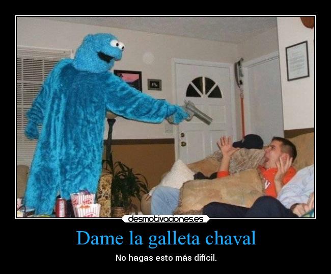 Dame la galleta chaval - No hagas esto más difícil.