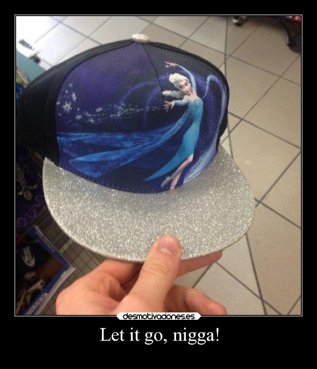 Let it go, nigga! -