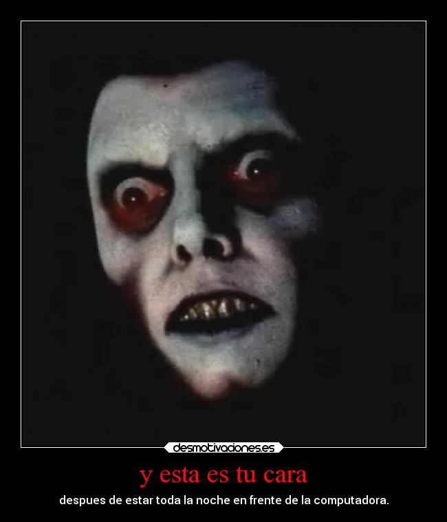 y esta es tu cara - despues de estar toda la noche en frente de la computadora.