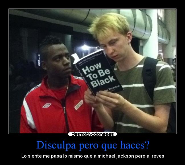 Disculpa pero que haces? - Lo siente me pasa lo mismo que a michael jackson pero al reves