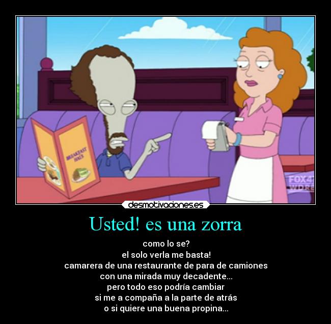 Usted! es una zorra - como lo se?
el solo verla me basta!
camarera de una restaurante de para de camiones
con una mirada muy decadente...
pero todo eso podría cambiar
si me a compaña a la parte de atrás
o si quiere una buena propina...
