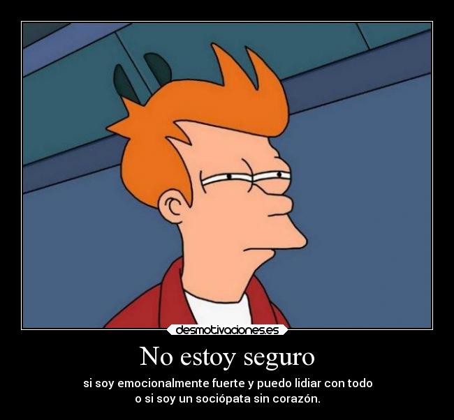 No estoy seguro - si soy emocionalmente fuerte y puedo lidiar con todo
o si soy un sociópata sin corazón.