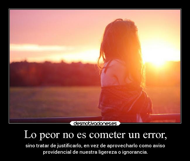 Lo peor no es cometer un error, - sino tratar de justificarlo, en vez de aprovecharlo como aviso
providencial de nuestra ligereza o ignorancia.