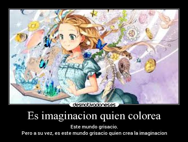 Es imaginacion quien colorea - Este mundo grisacio.
Pero a su vez, es este mundo grisacio quien crea la imaginacion