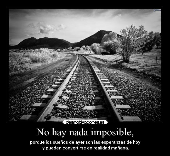 No hay nada imposible, - porque los sueños de ayer son las esperanzas de hoy
y pueden convertirse en realidad mañana.