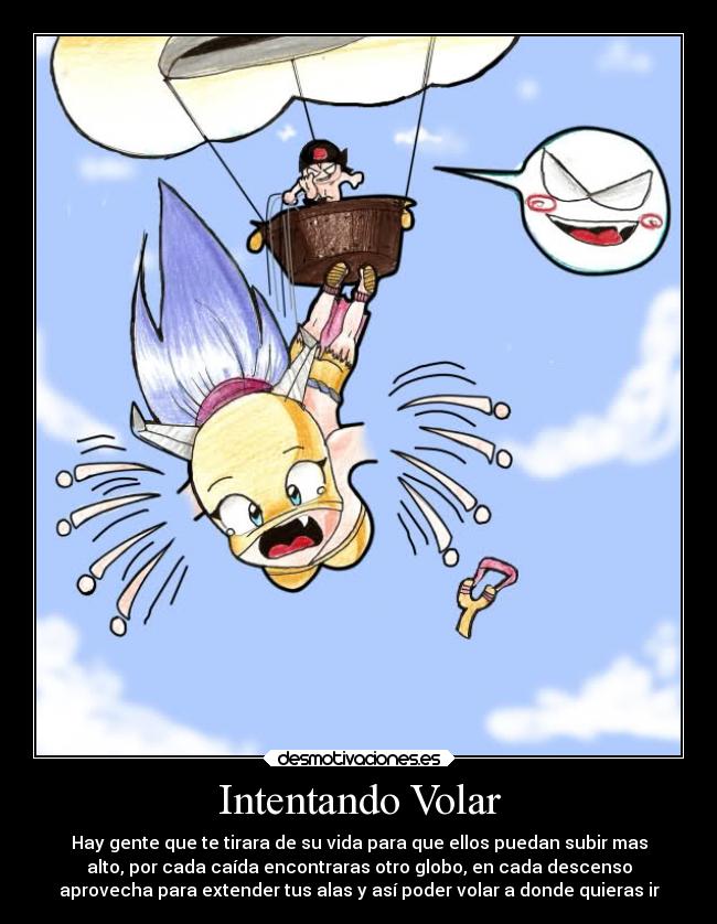 Intentando Volar - Hay gente que te tirara de su vida para que ellos puedan subir mas
alto, por cada caída encontraras otro globo, en cada descenso
aprovecha para extender tus alas y así poder volar a donde quieras ir