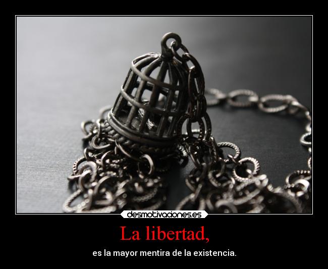 La libertad, - es la mayor mentira de la existencia.