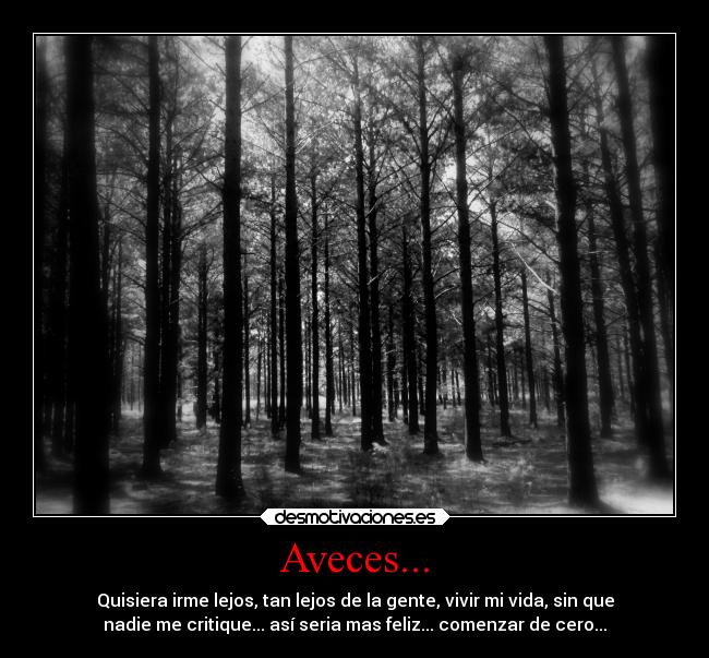 Aveces... - Quisiera irme lejos, tan lejos de la gente, vivir mi vida, sin que
nadie me critique... así seria mas feliz... comenzar de cero...