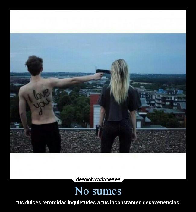 No sumes - tus dulces retorcidas inquietudes a tus inconstantes desavenencias.