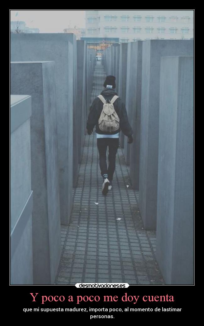 Y poco a poco me doy cuenta - que mi supuesta madurez, importa poco, al momento de lastimar
personas.