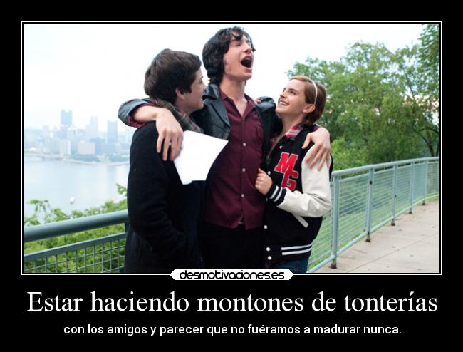 Estar haciendo montones de tonterías - con los amigos y parecer que no fuéramos a madurar nunca.