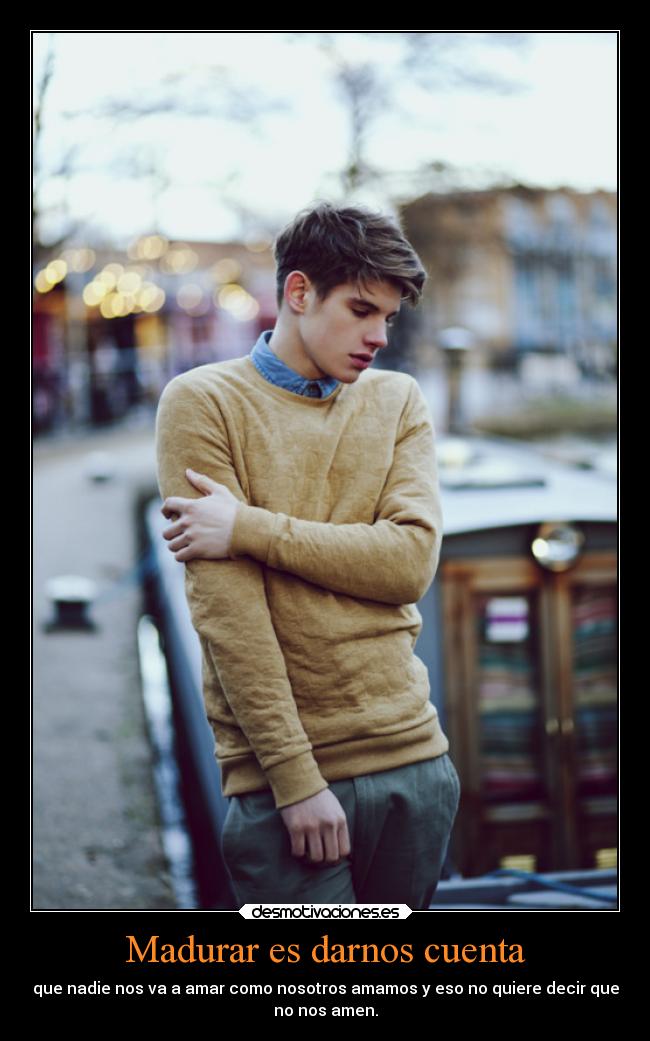 Madurar es darnos cuenta - que nadie nos va a amar como nosotros amamos y eso no quiere decir que
no nos amen.