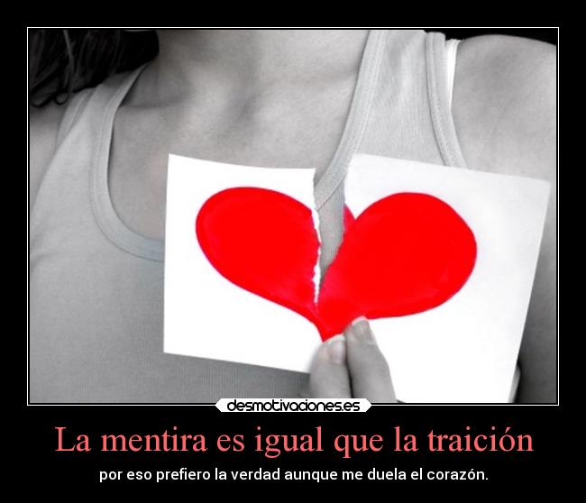 La mentira es igual que la traición - por eso prefiero la verdad aunque me duela el corazón.